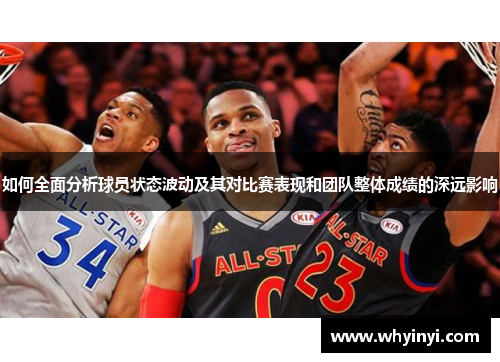 如何全面分析球员状态波动及其对比赛表现和团队整体成绩的深远影响 如何全面分析球员状态波动及其对比赛表现和团队整体成绩的深远影响