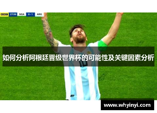 如何分析阿根廷晋级世界杯的可能性及关键因素分析 如何分析阿根廷晋级世界杯的可能性及关键因素分析