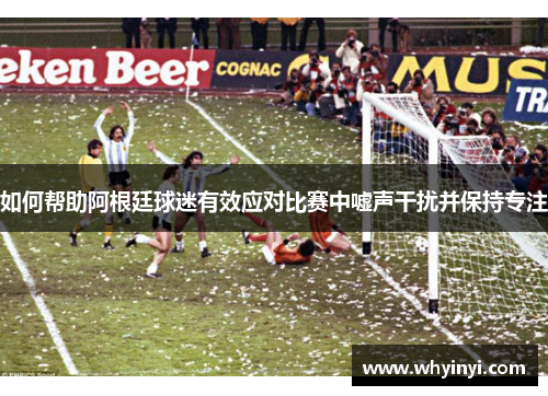如何帮助阿根廷球迷有效应对比赛中嘘声干扰并保持专注 如何帮助阿根廷球迷有效应对比赛中嘘声干扰并保持专注