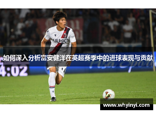 如何深入分析富安健洋在英超赛季中的进球表现与贡献 如何深入分析富安健洋在英超赛季中的进球表现与贡献
