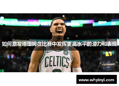 如何激发塔图姆在比赛中发挥更高水平的潜力和表现 如何激发塔图姆在比赛中发挥更高水平的潜力和表现