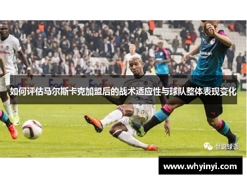 如何评估马尔斯卡克加盟后的战术适应性与球队整体表现变化 如何评估马尔斯卡克加盟后的战术适应性与球队整体表现变化