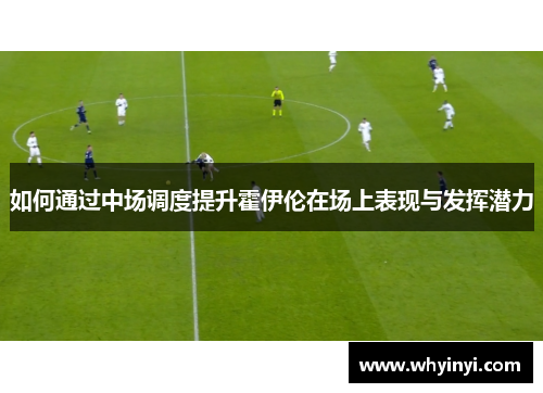 如何通过中场调度提升霍伊伦在场上表现与发挥潜力 如何通过中场调度提升霍伊伦在场上表现与发挥潜力