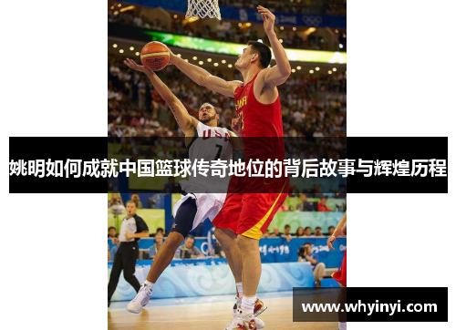 姚明如何成就中国篮球传奇地位的背后故事与辉煌历程 姚明如何成就中国篮球传奇地位的背后故事与辉煌历程