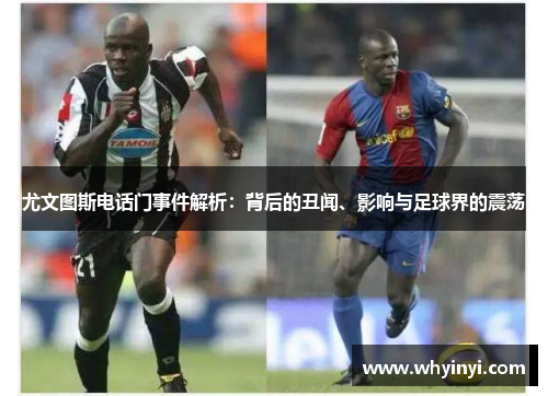 尤文图斯电话门事件解析：背后的丑闻、影响与足球界的震荡