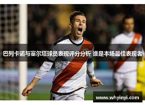 巴列卡诺与塞尔塔球员表现评分分析 谁是本场最佳表现者