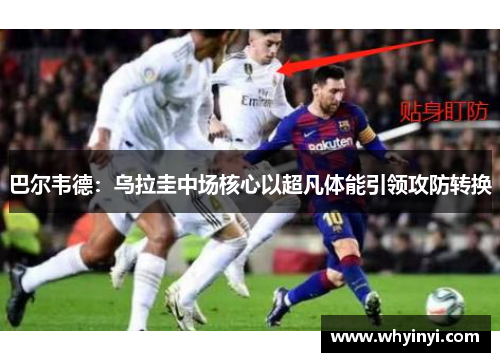 巴尔韦德：乌拉圭中场核心以超凡体能引领攻防转换