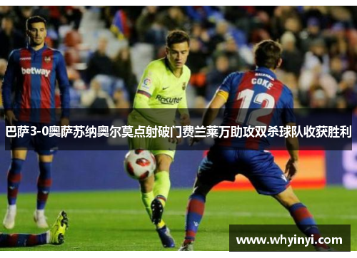 巴萨3-0奥萨苏纳奥尔莫点射破门费兰莱万助攻双杀球队收获胜利