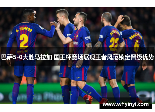 巴萨5-0大胜马拉加 国王杯赛场展现王者风范锁定晋级优势