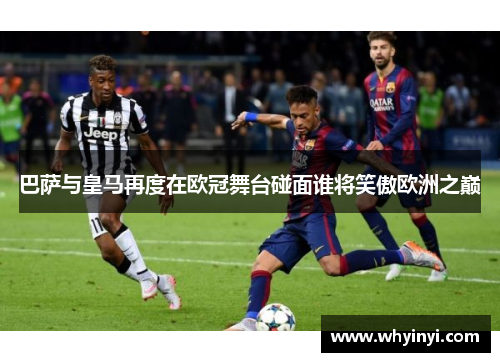 巴萨与皇马再度在欧冠舞台碰面谁将笑傲欧洲之巅