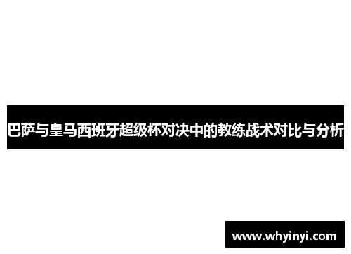 巴萨与皇马西班牙超级杯对决中的教练战术对比与分析