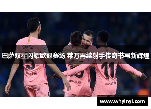 巴萨双星闪耀欧冠赛场 莱万再续射手传奇书写新辉煌 巴萨双星闪耀欧冠赛场 莱万再续射手传奇书写新辉煌